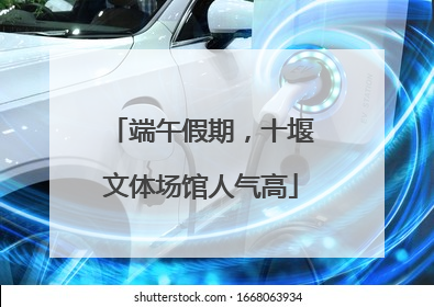 端午假期，十堰文体场馆人气高