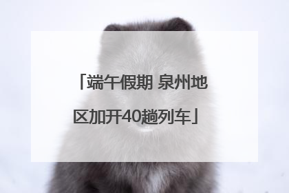 端午假期 泉州地区加开40趟列车