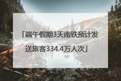端午假期3天南铁预计发送旅客334.4万人次