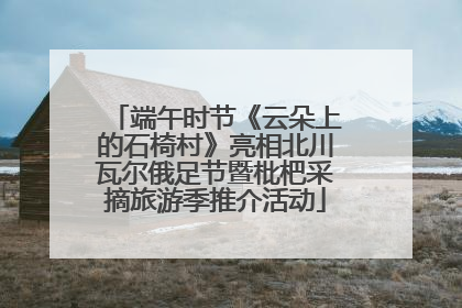 端午时节《云朵上的石椅村》亮相北川瓦尔俄足节暨枇杷采摘旅游季推介活动