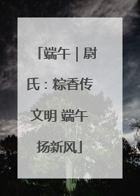 端午｜尉氏：粽香传文明 端午扬新风