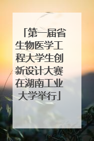第一届省生物医学工程大学生创新设计大赛在湖南工业大学举行