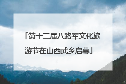 第十三届八路军文化旅游节在山西武乡启幕