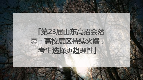 第23届山东高招会落幕：高校展区持续火爆，考生选择更趋理性
