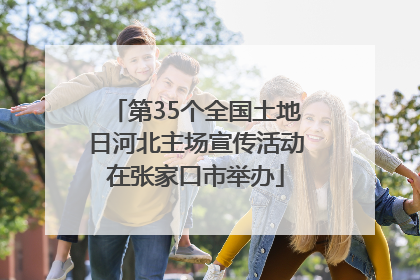 第35个全国土地日河北主场宣传活动在张家口市举办