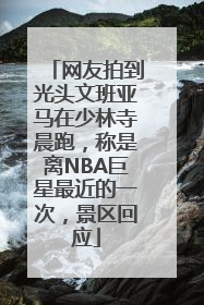 网友拍到光头文班亚马在少林寺晨跑，称是离NBA巨星最近的一次，景区回应