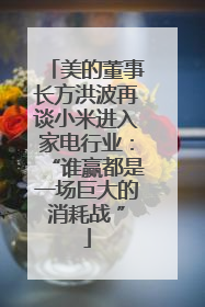 美的董事长方洪波再谈小米进入家电行业：“谁赢都是一场巨大的消耗战 ”