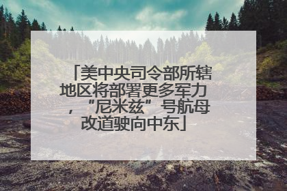 美中央司令部所辖地区将部署更多军力，“尼米兹”号航母改道驶向中东