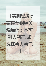 美加经济学家谈美钢铝关税加倍：本可利人利己 却选择害人害己