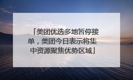 美团优选多地暂停接单，美团今日表示将集中资源聚焦优势区域