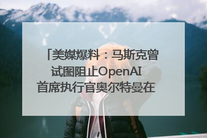 美媒爆料：马斯克曾试图阻止OpenAI首席执行官奥尔特曼在中东的AI交易