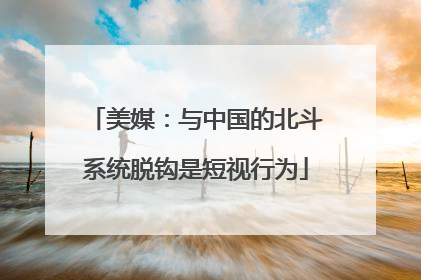 美媒：与中国的北斗系统脱钩是短视行为