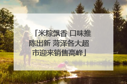 米粽飘香 口味推陈出新 菏泽各大超市迎来销售高峰