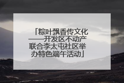 粽叶飘香传文化——开发区不动产联合李太屯社区举办特色端午活动