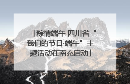 粽情端午 四川省“我们的节日·端午”主题活动在南充启动