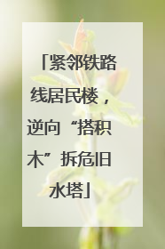 紧邻铁路线居民楼，逆向“搭积木”拆危旧水塔