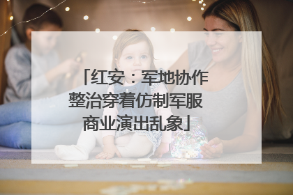 红安：军地协作整治穿着仿制军服商业演出乱象