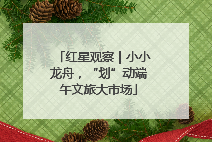 红星观察｜小小龙舟，“划”动端午文旅大市场