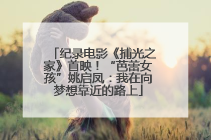 纪录电影《捕光之家》首映！“芭蕾女孩”姚启凤：我在向梦想靠近的路上