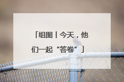 组图丨今天，他们一起“答卷”