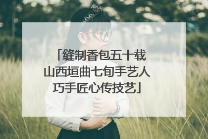 缝制香包五十载 山西垣曲七旬手艺人巧手匠心传技艺