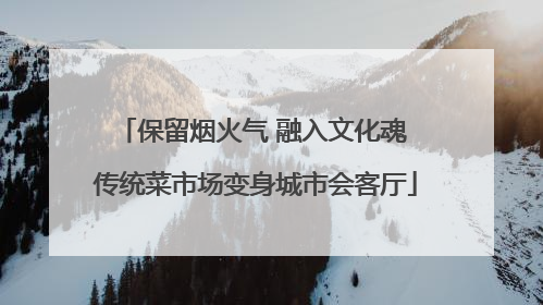 保留烟火气 融入文化魂 传统菜市场变身城市会客厅