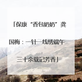 保康“香包奶奶”龚国梅：一针一线绣端午 三十余载记芳香