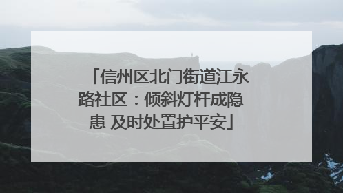 信州区北门街道江永路社区：倾斜灯杆成隐患 及时处置护平安