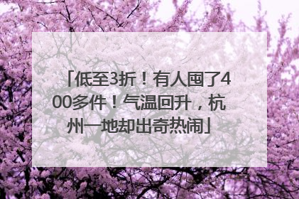 低至3折！有人囤了400多件！气温回升，杭州一地却出奇热闹