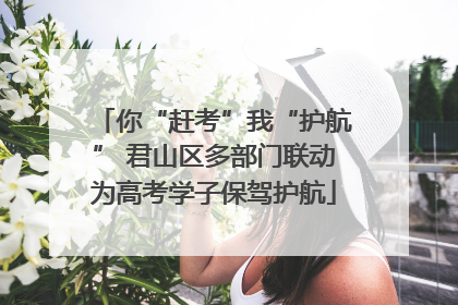 你“赶考”我“护航” 君山区多部门联动为高考学子保驾护航