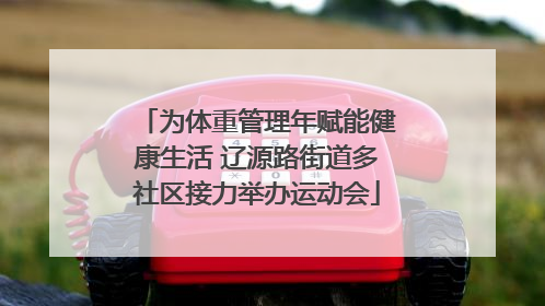 为体重管理年赋能健康生活 辽源路街道多社区接力举办运动会