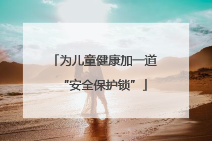 为儿童健康加一道“安全保护锁”