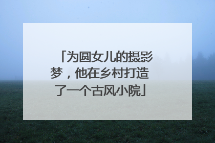 为圆女儿的摄影梦，他在乡村打造了一个古风小院
