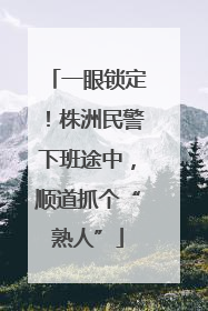 一眼锁定！株洲民警下班途中，顺道抓个“熟人”