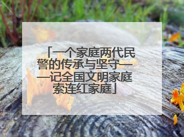 一个家庭两代民警的传承与坚守——记全国文明家庭索连红家庭
