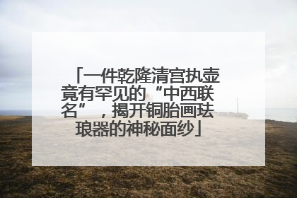 一件乾隆清宫执壶竟有罕见的“中西联名”，揭开铜胎画珐琅器的神秘面纱