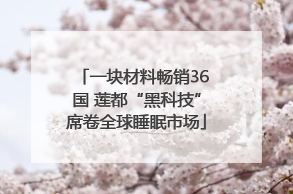 一块材料畅销36国 莲都“黑科技”席卷全球睡眠市场