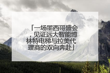 一场墨西哥盛会，见证远大智能博林特电梯与拉美代理商的双向奔赴