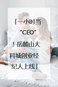 一小时当“CEO”！岳麓山大科城创业经纪人上线