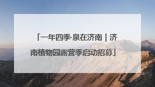 一年四季·泉在济南｜济南植物园露营季启动招募