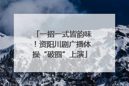 一招一式皆韵味！资阳川剧广播体操“破圈”上演