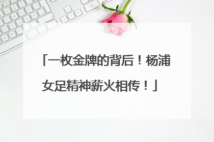 一枚金牌的背后！杨浦女足精神薪火相传！