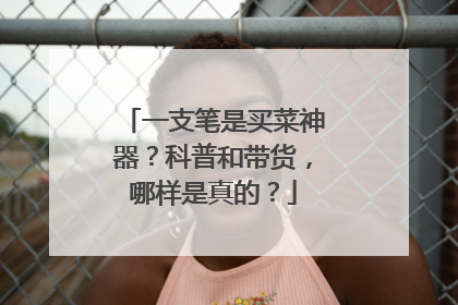 一支笔是买菜神器？科普和带货，哪样是真的？