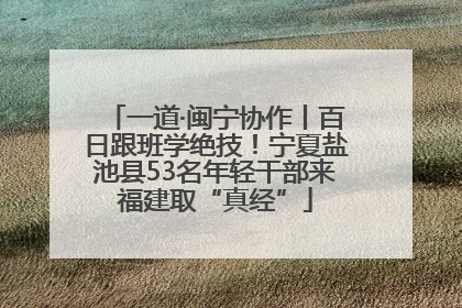一道·闽宁协作丨百日跟班学绝技！宁夏盐池县53名年轻干部来福建取“真经”