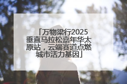 万物梁行2025垂直马拉松嘉年华太原站，云端赛道点燃城市活力基因