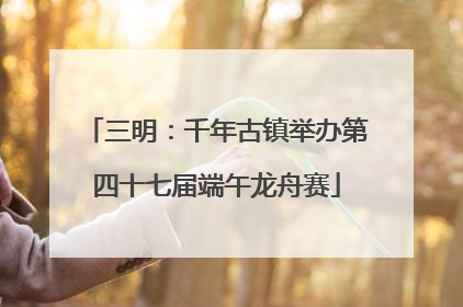 三明：千年古镇举办第四十七届端午龙舟赛