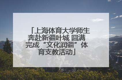 上海体育大学师生奔赴新疆叶城 圆满完成“文化润疆”体育支教活动