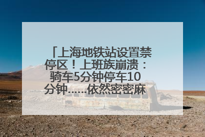 上海地铁站设置禁停区！上班族崩溃：骑车5分钟停车10分钟……依然密密麻麻无从下脚？