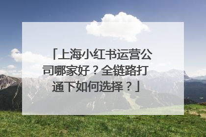 上海小红书运营公司哪家好？全链路打通下如何选择？
