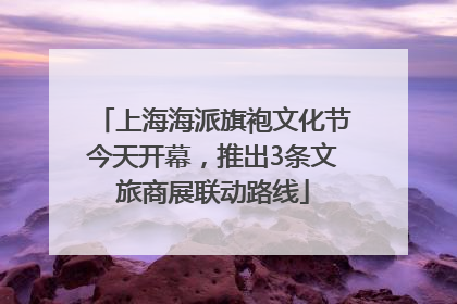 上海海派旗袍文化节今天开幕，推出3条文旅商展联动路线
